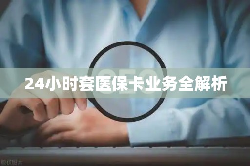 全国24小时套医保卡业务全解析