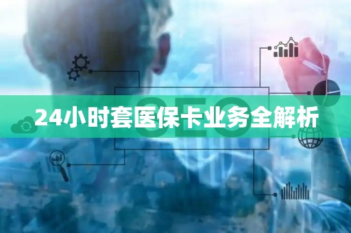 全国24小时套医保卡业务全解析