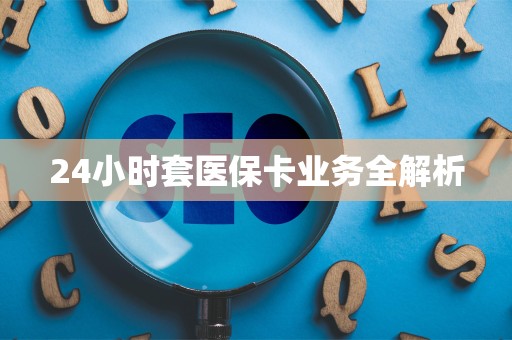 全国24小时套医保卡业务全解析
