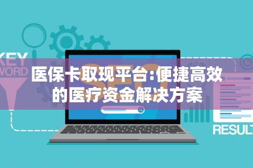 全国医保卡取现平台:便捷高效的医疗资金解决方案