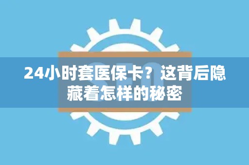 全国24小时套医保卡？这背后隐藏着怎样的秘密