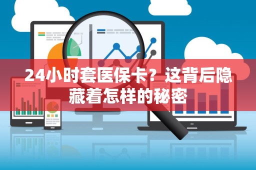全国24小时套医保卡？这背后隐藏着怎样的秘密