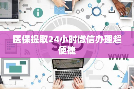 全国医保提取24小时微信办理超便捷
