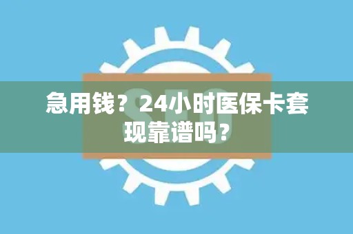 全国急用钱？24小时医保卡套现靠谱吗？