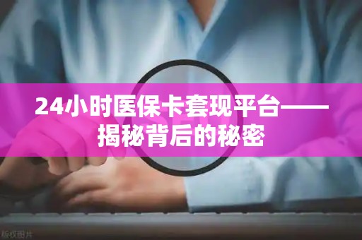 全国24小时医保卡套现平台——揭秘背后的秘密