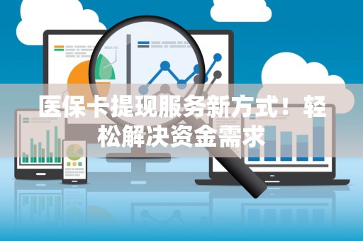 全国医保卡提现服务新方式！轻松解决资金需求