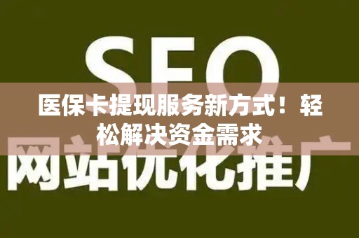 全国医保卡提现服务新方式！轻松解决资金需求