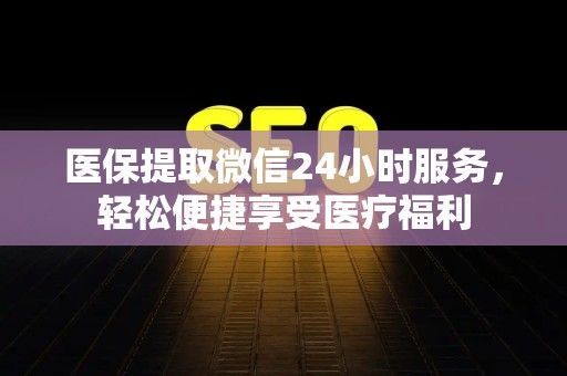 全国医保提取微信24小时服务，轻松便捷享受医疗福利