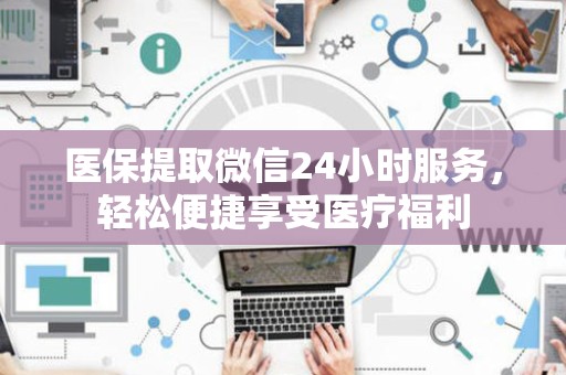 全国医保提取微信24小时服务，轻松便捷享受医疗福利