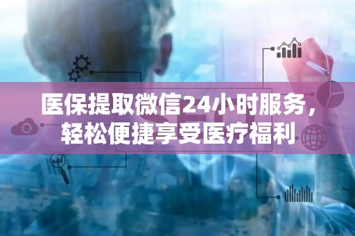 全国医保提取微信24小时服务，轻松便捷享受医疗福利