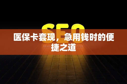 全国医保卡套现，急用钱时的便捷之道